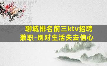 聊城排名前三ktv招聘兼职-别对生活失去信心
