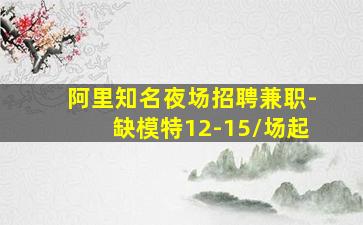 阿里知名夜场招聘兼职-缺模特12-15/场起
